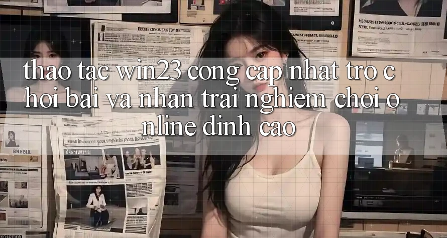 Thao tác win23 - Cổng Cập Nhật Trò chơi Bài Và Nhận trải nghiệm Chơi Online Đỉnh Cao