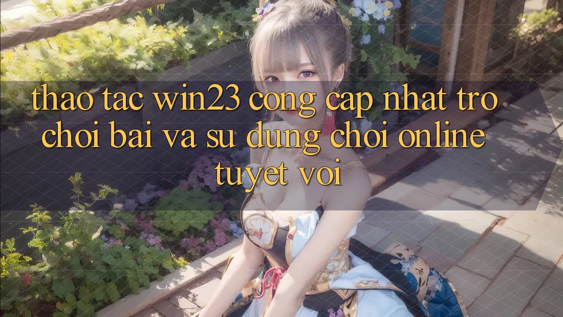Thao tác win23 - Cổng Cập Nhật Trò chơi Bài Và Sử dụng Chơi Online Tuyệt vời Thao tác win23 - Cổng Cập Nhật Trò chơi Bài Và Sử dụng Chơi Online Tuyệt vời