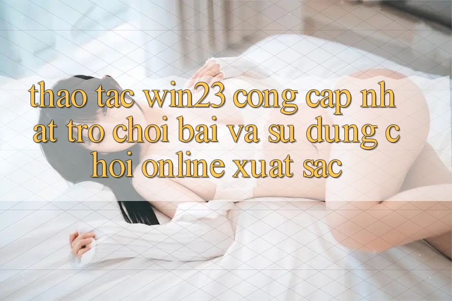 Thao tác win23 - Cổng Cập Nhật Trò chơi Bài Và Sử dụng Chơi Online Xuất sắc