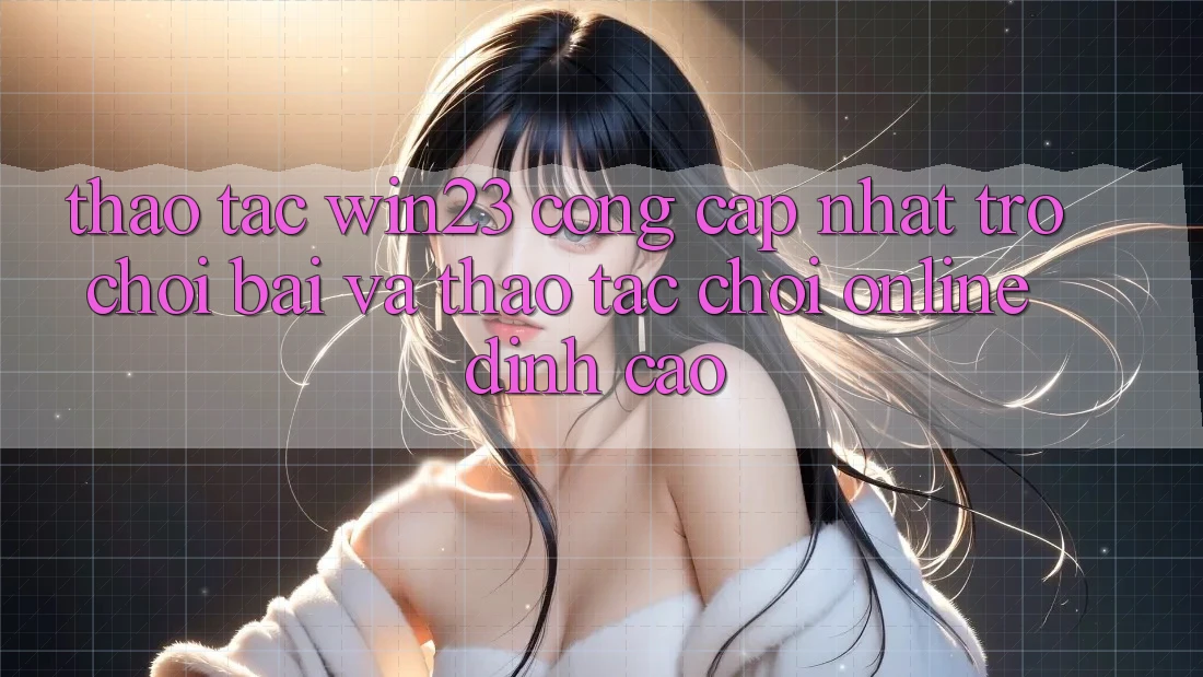 Thao tác win23 - Cổng Cập Nhật Trò chơi Bài Và Thao tác Chơi Online Đỉnh Cao Thao tác win23 - Cổng Cập Nhật Trò chơi Bài Và Thao tác Chơi Online Đỉnh Cao