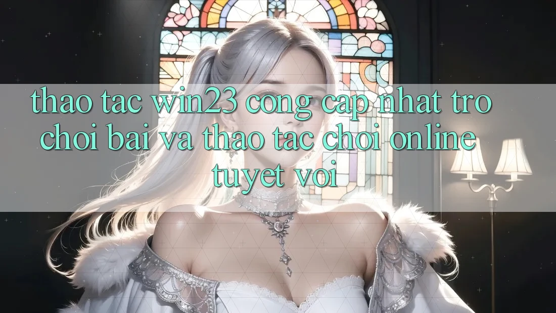 Thao tác win23 - Cổng Cập Nhật Trò chơi Bài Và Thao tác Chơi Online Tuyệt vời Thao tác win23 - Cổng Cập Nhật Trò chơi Bài Và Thao tác Chơi Online Tuyệt vời