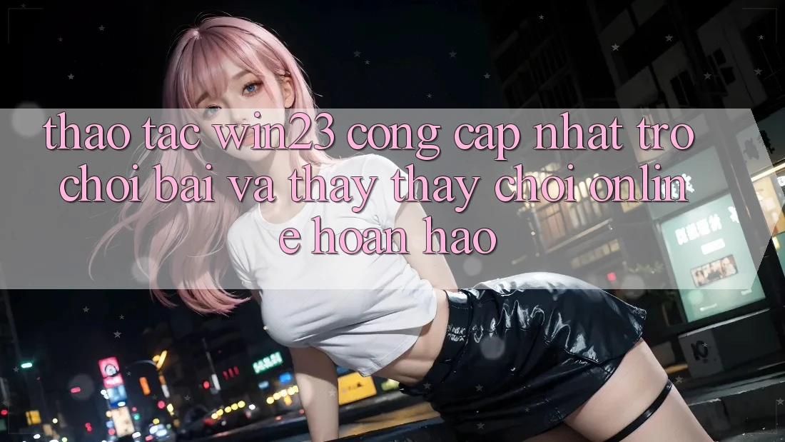 Thao tác win23 - Cổng Cập Nhật Trò chơi Bài Và Thấy thấy Chơi Online Hoàn hảo Thao tác win23 - Cổng Cập Nhật Trò chơi Bài Và Thấy thấy Chơi Online Hoàn hảo