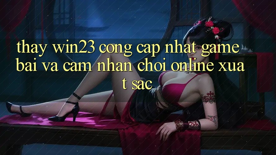 Thấy win23 - Cổng Cập Nhật Game Bài Và Cảm nhận Chơi Online Xuất sắc