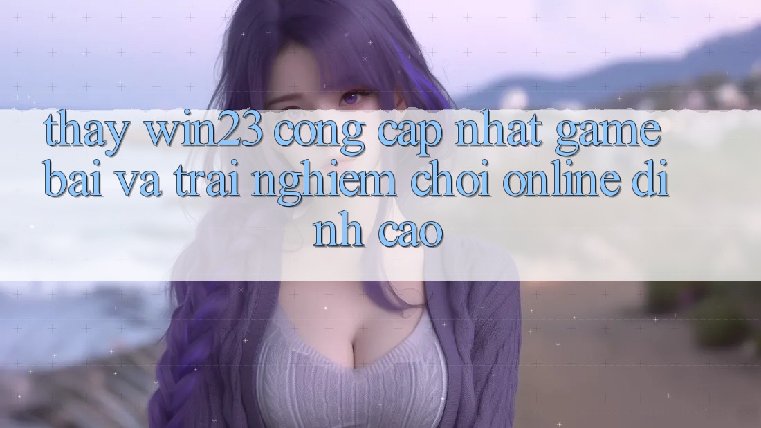 Thấy win23 - Cổng Cập Nhật Game Bài Và Trải Nghiệm Chơi Online Đỉnh Cao Thấy win23 - Cổng Cập Nhật Game Bài Và Trải Nghiệm Chơi Online Đỉnh Cao