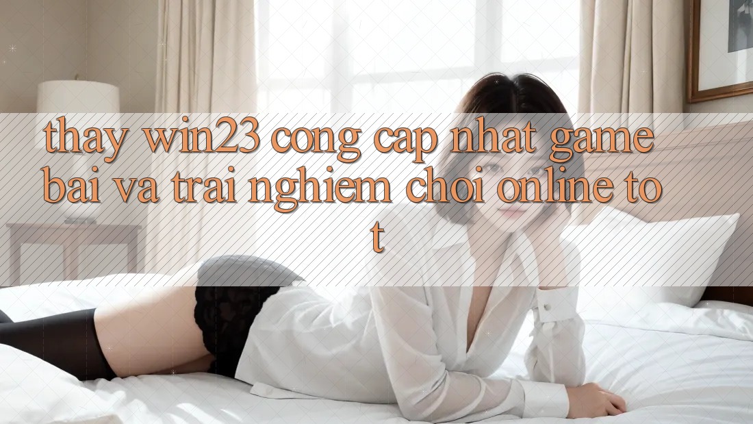 Thấy win23 - Cổng Cập Nhật Game Bài Và Trải nghiệm Chơi Online Tốt Thấy win23 - Cổng Cập Nhật Game Bài Và Trải nghiệm Chơi Online Tốt