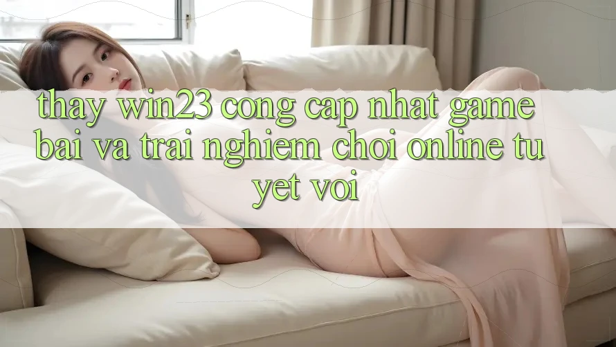 Thấy win23 - Cổng Cập Nhật Game Bài Và Trải nghiệm Chơi Online Tuyệt vời Thấy win23 - Cổng Cập Nhật Game Bài Và Trải nghiệm Chơi Online Tuyệt vời