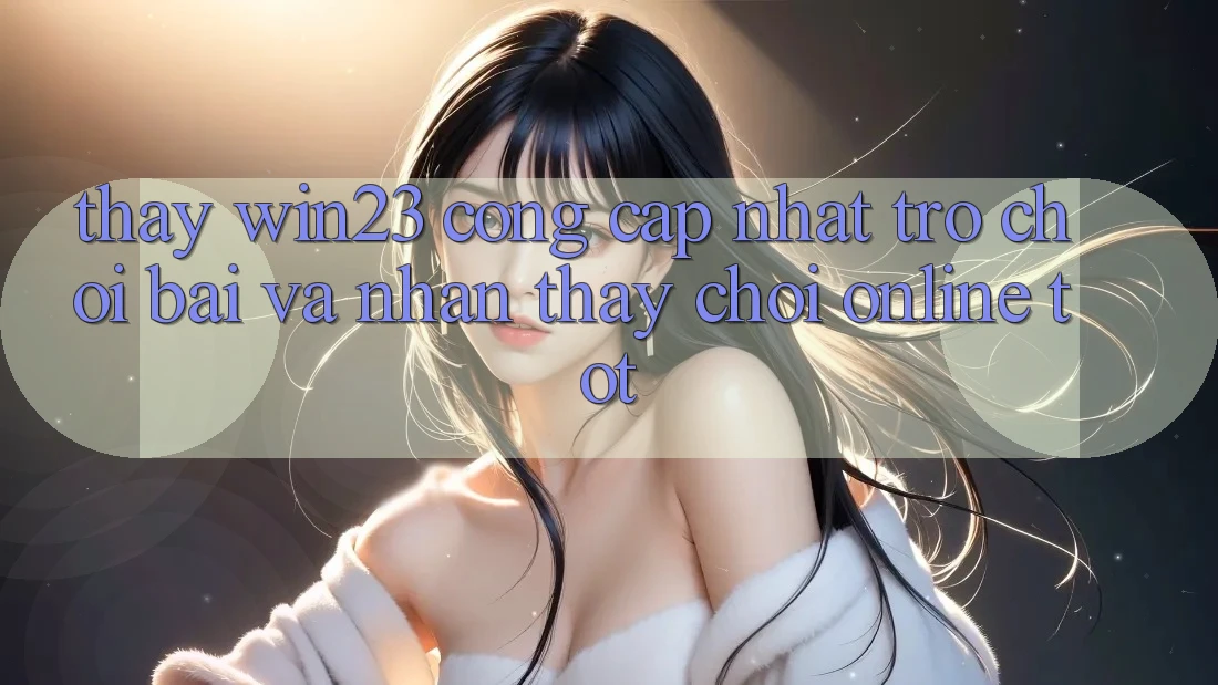 Thấy win23 - Cổng Cập Nhật Trò chơi Bài Và Nhận thấy Chơi Online Tốt Thấy win23 - Cổng Cập Nhật Trò chơi Bài Và Nhận thấy Chơi Online Tốt
