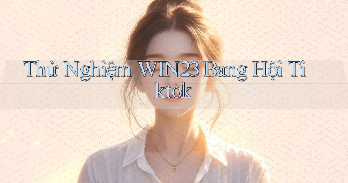 thử nghiệm win23 bang hội tiktok