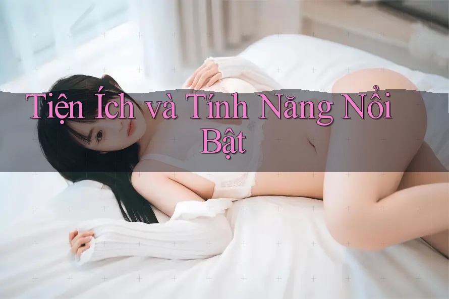 Tiện Ích Và Tính Năng Nổi Bật Tiện Ích Và Tính Năng Nổi Bật