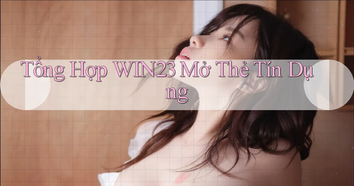 tổng hợp win23 mở thẻ tín dụng