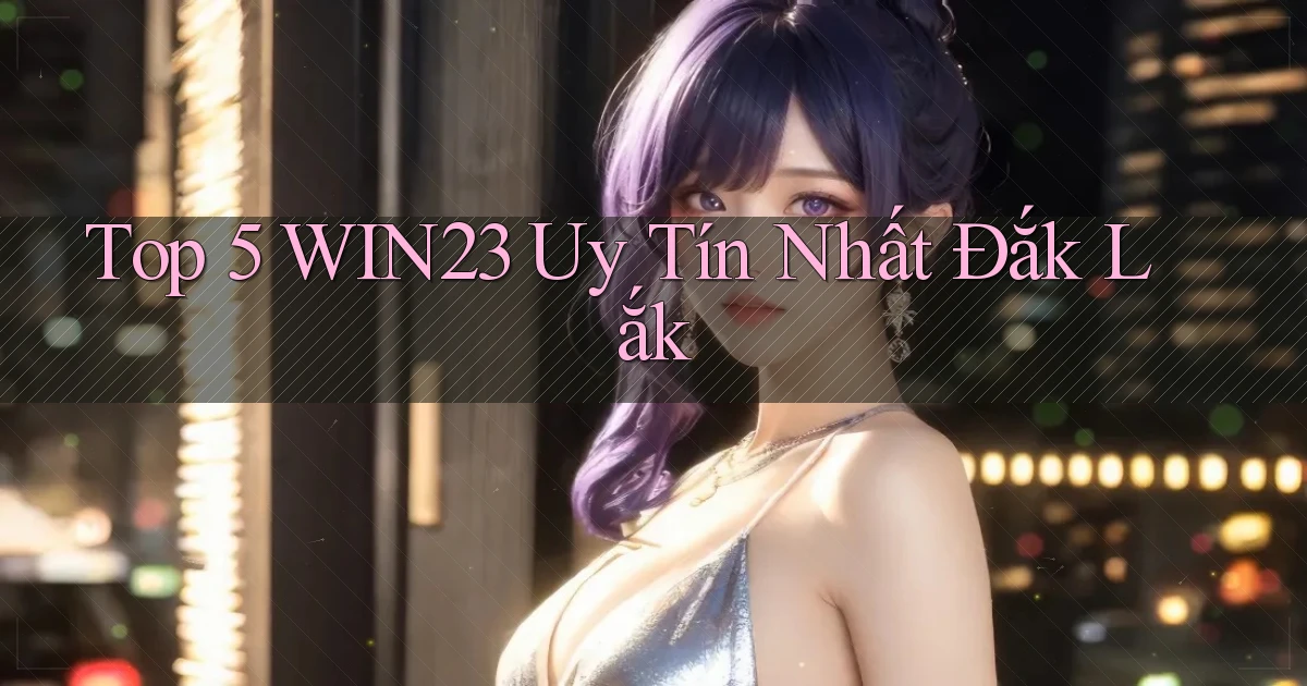top 5 win23 uy tín nhất Đắk Lắk