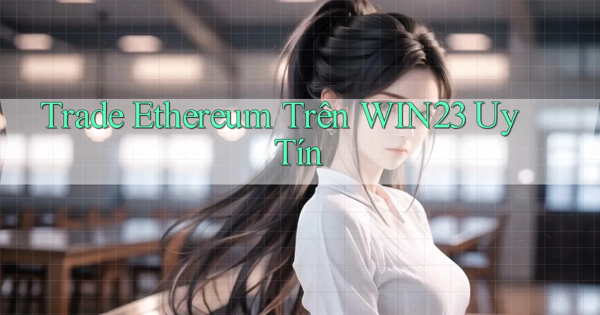 trade ethereum trên win23 uy tín