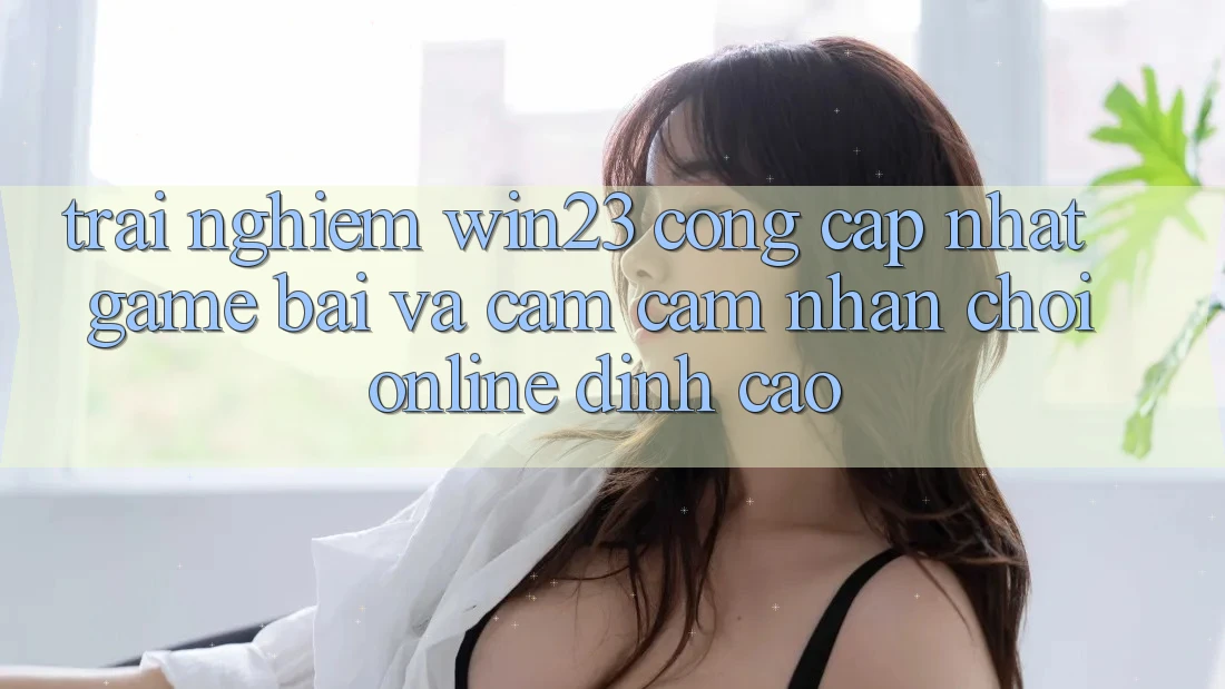 Trải nghiệm win23 - Cổng Cập Nhật Game Bài Và Cảm cảm nhận Chơi Online Đỉnh Cao Trải nghiệm win23 - Cổng Cập Nhật Game Bài Và Cảm cảm nhận Chơi Online Đỉnh Cao