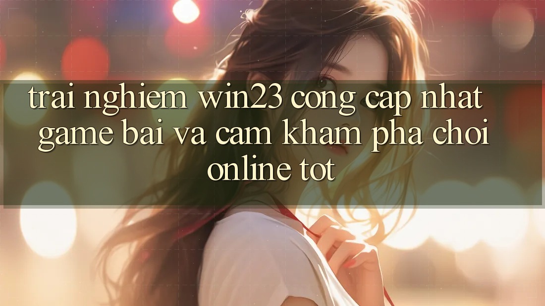 Trải nghiệm win23 - Cổng Cập Nhật Game Bài Và Cảm khám phá Chơi Online Tốt Trải nghiệm win23 - Cổng Cập Nhật Game Bài Và Cảm khám phá Chơi Online Tốt