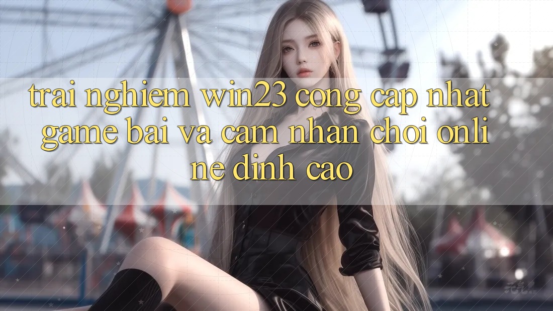 Trải nghiệm win23 - Cổng Cập Nhật Game Bài Và Cảm nhận Chơi Online Đỉnh Cao Trải nghiệm win23 - Cổng Cập Nhật Game Bài Và Cảm nhận Chơi Online Đỉnh Cao