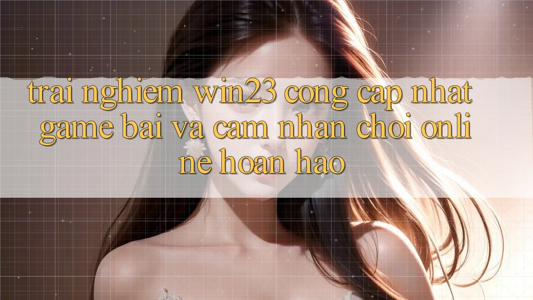 Trải nghiệm win23 - Cổng Cập Nhật Game Bài Và Cảm nhận Chơi Online Hoàn hảo Trải nghiệm win23 - Cổng Cập Nhật Game Bài Và Cảm nhận Chơi Online Hoàn hảo