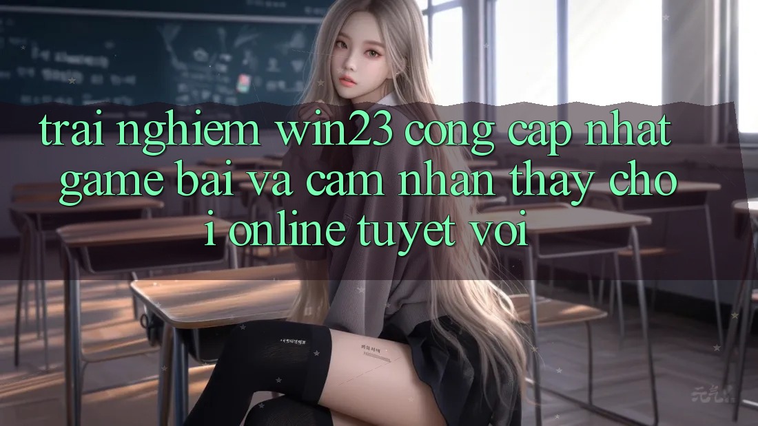 Trải nghiệm win23 - Cổng Cập Nhật Game Bài Và Cảm nhận thấy Chơi Online Tuyệt vời