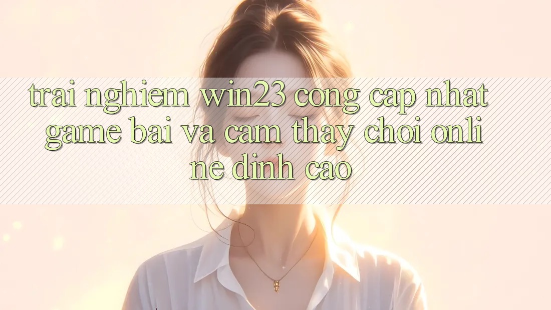 Trải nghiệm win23 - Cổng Cập Nhật Game Bài Và Cảm thấy Chơi Online Đỉnh cao Trải nghiệm win23 - Cổng Cập Nhật Game Bài Và Cảm thấy Chơi Online Đỉnh cao