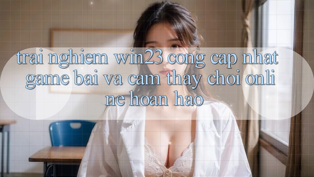 Trải nghiệm win23 - Cổng Cập Nhật Game Bài Và Cảm thấy Chơi Online Hoàn hảo
