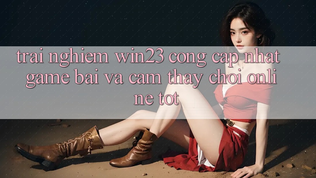 Trải nghiệm win23 - Cổng Cập Nhật Game Bài Và Cảm thấy Chơi Online Tốt