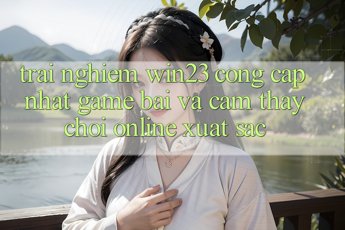 Trải nghiệm win23 - Cổng Cập Nhật Game Bài Và Cảm thấy Chơi Online Xuất sắc Trải nghiệm win23 - Cổng Cập Nhật Game Bài Và Cảm thấy Chơi Online Xuất sắc