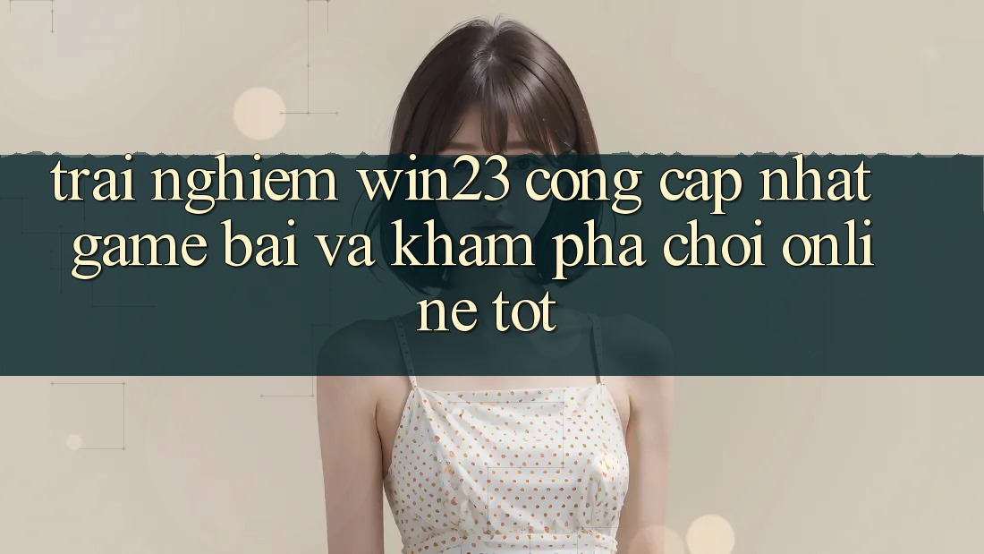 Trải nghiệm win23 - Cổng Cập Nhật Game Bài Và Khám phá Chơi Online Tốt Trải nghiệm win23 - Cổng Cập Nhật Game Bài Và Khám phá Chơi Online Tốt