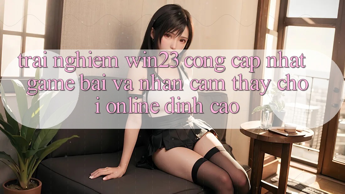 Trải nghiệm win23 - Cổng Cập Nhật Game Bài Và Nhận cảm thấy Chơi Online Đỉnh Cao