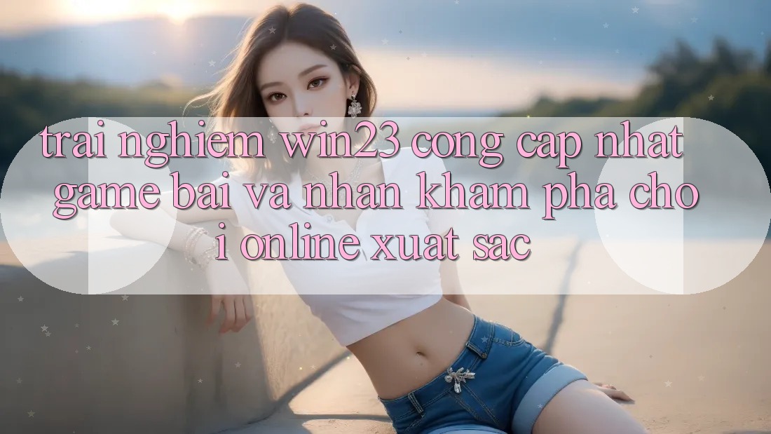 Trải nghiệm win23 - Cổng Cập Nhật Game Bài Và Nhận khám phá Chơi Online Xuất sắc Trải nghiệm win23 - Cổng Cập Nhật Game Bài Và Nhận khám phá Chơi Online Xuất sắc