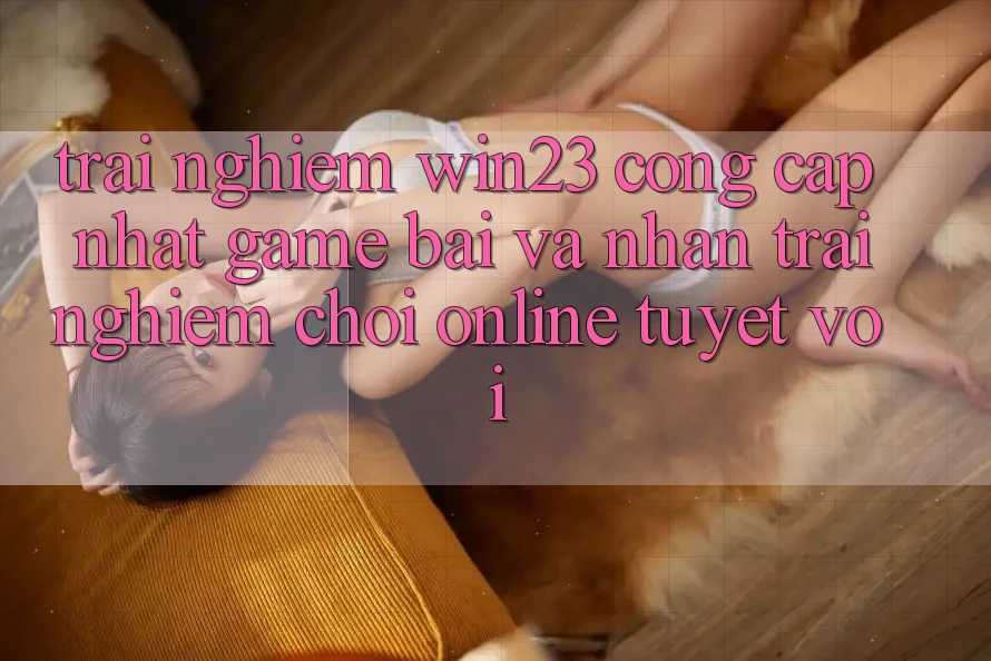 Trải nghiệm win23 - Cổng Cập Nhật Game Bài Và Nhận trải nghiệm Chơi Online Tuyệt vời