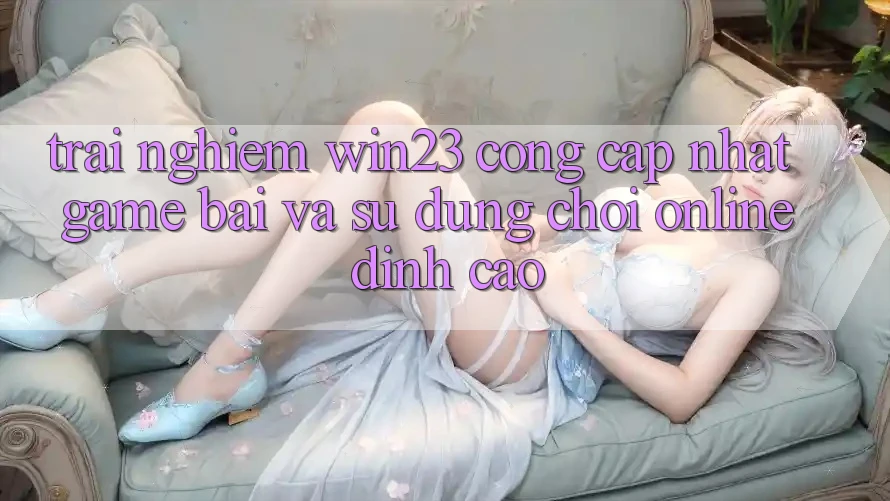 Trải nghiệm win23 - Cổng Cập Nhật Game Bài Và Sử dụng Chơi Online Đỉnh Cao Trải nghiệm win23 - Cổng Cập Nhật Game Bài Và Sử dụng Chơi Online Đỉnh Cao