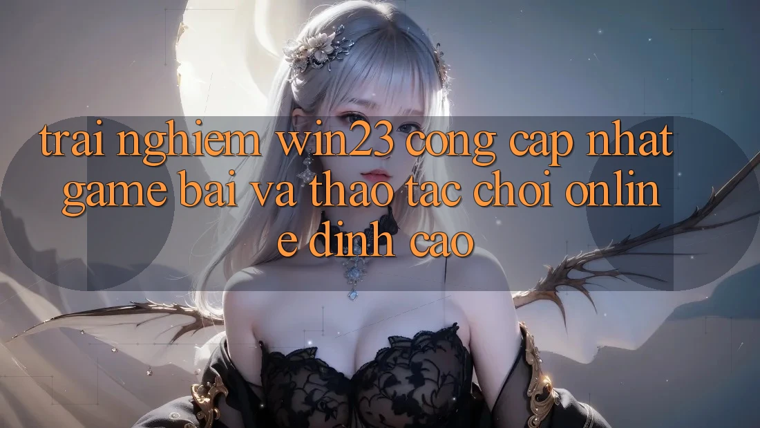Trải nghiệm win23 - Cổng Cập Nhật Game Bài Và Thao tác Chơi Online Đỉnh Cao