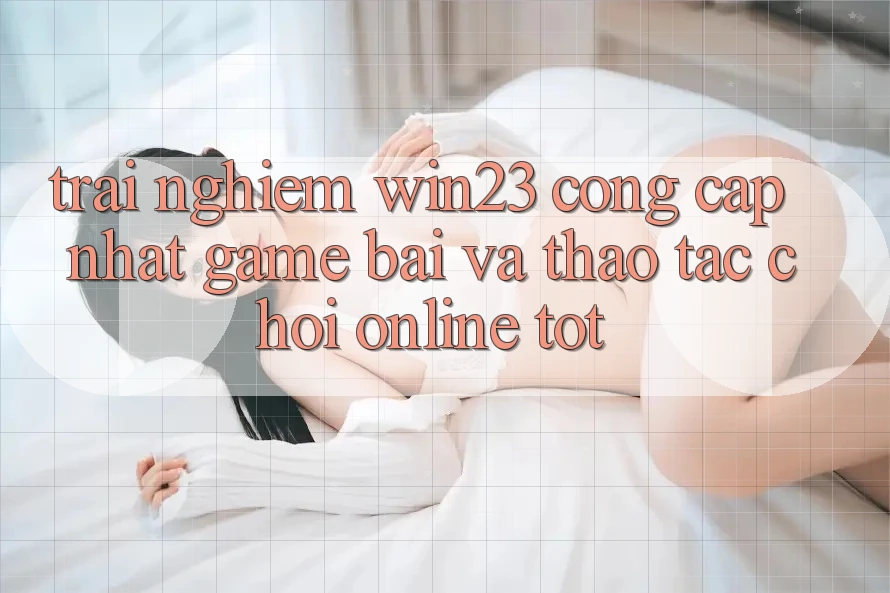 Trải nghiệm win23 - Cổng Cập Nhật Game Bài Và Thao tác Chơi Online Tốt Trải nghiệm win23 - Cổng Cập Nhật Game Bài Và Thao tác Chơi Online Tốt