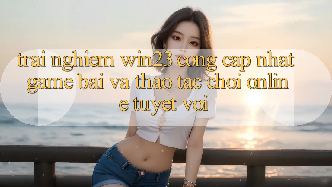 Trải nghiệm win23 - Cổng Cập Nhật Game Bài Và Thao tác Chơi Online Tuyệt vời