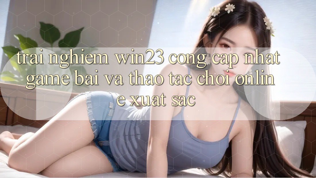 Trải nghiệm win23 - Cổng Cập Nhật Game Bài Và Thao tác Chơi Online Xuất sắc Trải nghiệm win23 - Cổng Cập Nhật Game Bài Và Thao tác Chơi Online Xuất sắc
