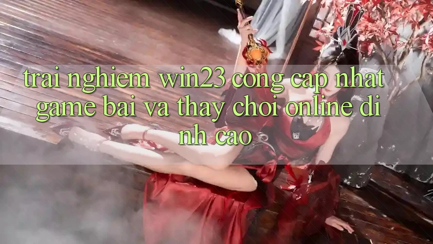 Trải nghiệm win23 - Cổng Cập Nhật Game Bài Và Thấy Chơi Online Đỉnh Cao Trải nghiệm win23 - Cổng Cập Nhật Game Bài Và Thấy Chơi Online Đỉnh Cao