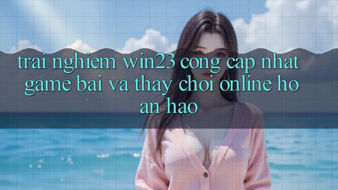 Trải nghiệm win23 - Cổng Cập Nhật Game Bài Và Thấy Chơi Online Hoàn hảo Trải nghiệm win23 - Cổng Cập Nhật Game Bài Và Thấy Chơi Online Hoàn hảo