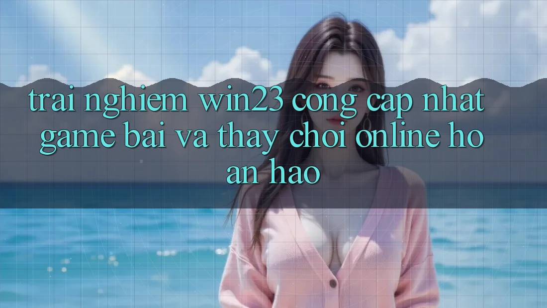 Trải nghiệm win23 - Cổng Cập Nhật Game Bài Và Thấy Chơi Online Hoàn hảo Trải nghiệm win23 - Cổng Cập Nhật Game Bài Và Thấy Chơi Online Hoàn hảo