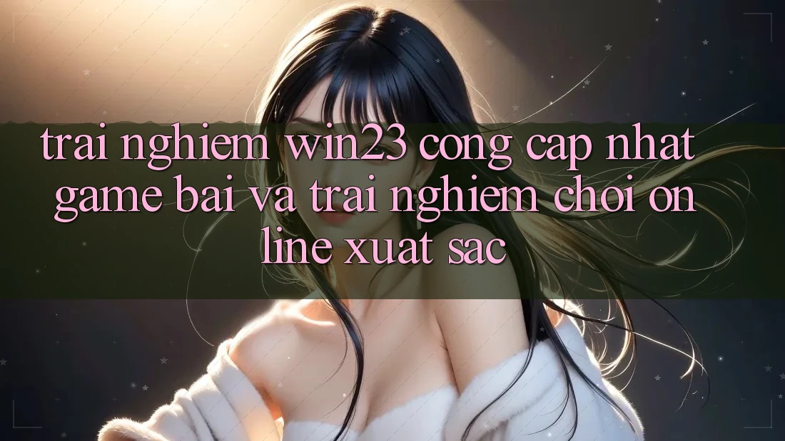 Trải nghiệm win23 - Cổng Cập Nhật Game Bài Và Trải Nghiệm Chơi Online Xuất sắc Trải nghiệm win23 - Cổng Cập Nhật Game Bài Và Trải Nghiệm Chơi Online Xuất sắc