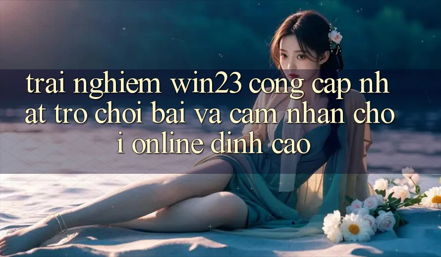 Trải nghiệm win23 - Cổng Cập Nhật Trò chơi Bài Và Cảm nhận Chơi Online Đỉnh Cao Trải nghiệm win23 - Cổng Cập Nhật Trò chơi Bài Và Cảm nhận Chơi Online Đỉnh Cao