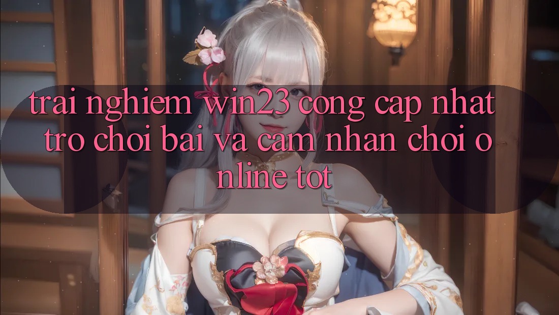 Trải nghiệm win23 - Cổng Cập Nhật Trò chơi Bài Và Cảm nhận Chơi Online Tốt