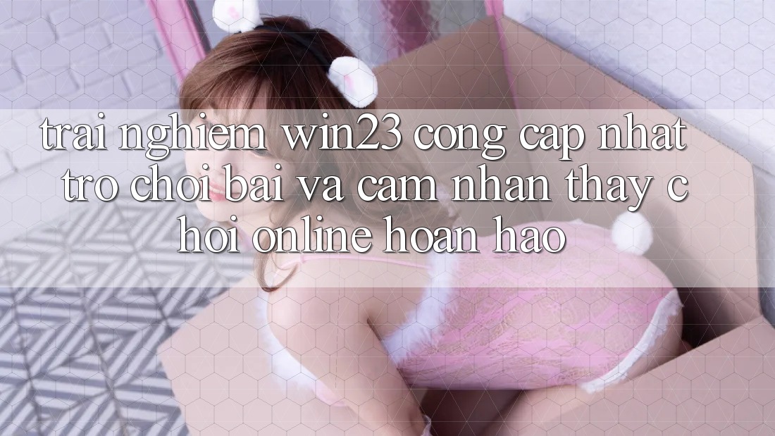 Trải nghiệm win23 - Cổng Cập Nhật Trò chơi Bài Và Cảm nhận thấy Chơi Online Hoàn hảo Trải nghiệm win23 - Cổng Cập Nhật Trò chơi Bài Và Cảm nhận thấy Chơi Online Hoàn hảo