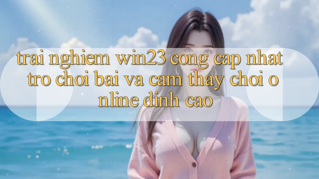Trải nghiệm win23 - Cổng Cập Nhật Trò chơi Bài Và Cảm thấy Chơi Online Đỉnh Cao