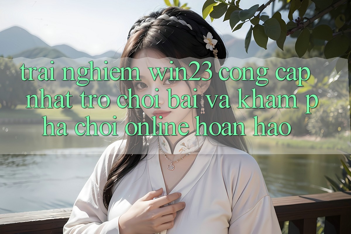 Trải nghiệm win23 - Cổng Cập Nhật Trò chơi Bài Và Khám phá Chơi Online Hoàn hảo Trải nghiệm win23 - Cổng Cập Nhật Trò chơi Bài Và Khám phá Chơi Online Hoàn hảo