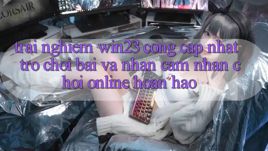 Trải nghiệm win23 - Cổng Cập Nhật Trò chơi Bài Và Nhận cảm nhận Chơi Online Hoàn hảo Trải nghiệm win23 - Cổng Cập Nhật Trò chơi Bài Và Nhận cảm nhận Chơi Online Hoàn hảo