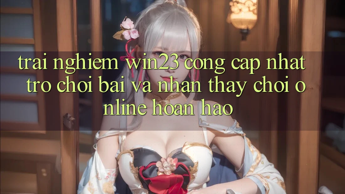 Trải nghiệm win23 - Cổng Cập Nhật Trò chơi Bài Và Nhận thấy Chơi Online Hoàn hảo Trải nghiệm win23 - Cổng Cập Nhật Trò chơi Bài Và Nhận thấy Chơi Online Hoàn hảo