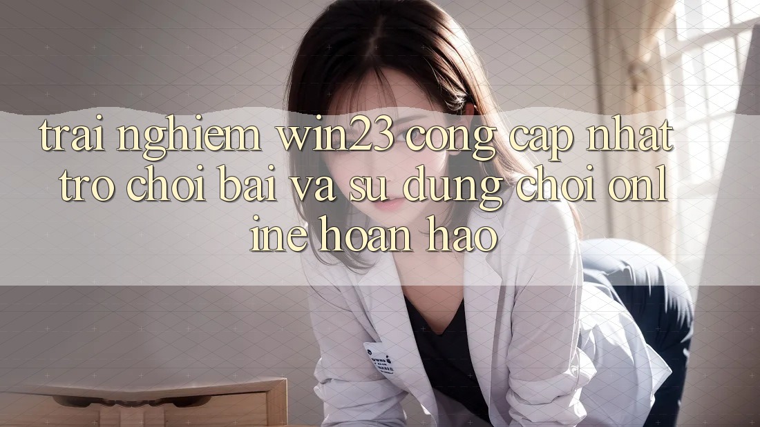 Trải nghiệm win23 - Cổng Cập Nhật Trò chơi Bài Và Sử dụng Chơi Online Hoàn hảo Trải nghiệm win23 - Cổng Cập Nhật Trò chơi Bài Và Sử dụng Chơi Online Hoàn hảo