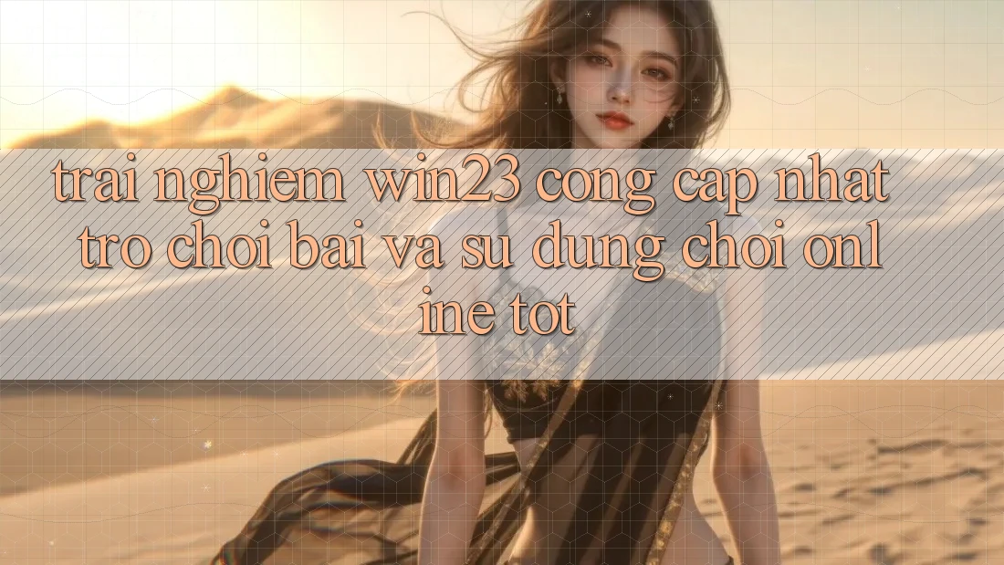 Trải nghiệm win23 - Cổng Cập Nhật Trò chơi Bài Và Sử dụng Chơi Online Tốt
