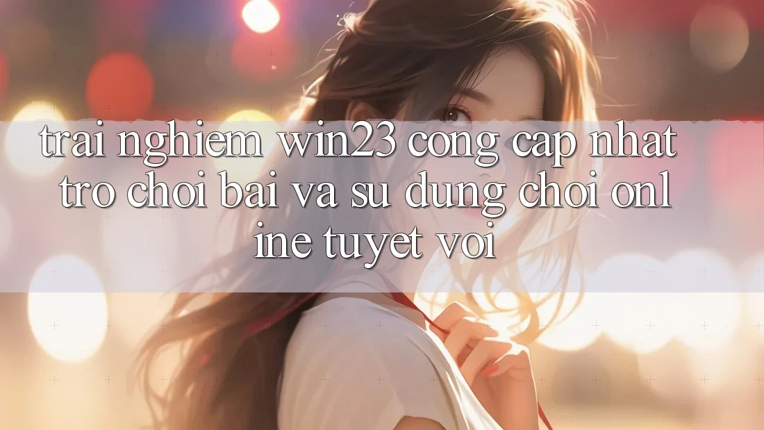 Trải nghiệm win23 - Cổng Cập Nhật Trò chơi Bài Và Sử dụng Chơi Online Tuyệt vời Trải nghiệm win23 - Cổng Cập Nhật Trò chơi Bài Và Sử dụng Chơi Online Tuyệt vời