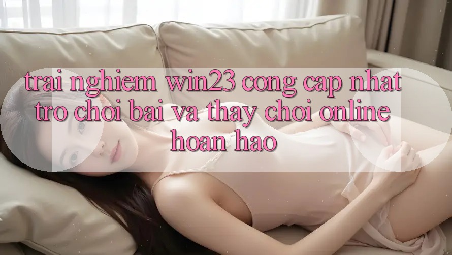 Trải nghiệm win23 - Cổng Cập Nhật Trò chơi Bài Và Thấy Chơi Online Hoàn hảo Trải nghiệm win23 - Cổng Cập Nhật Trò chơi Bài Và Thấy Chơi Online Hoàn hảo