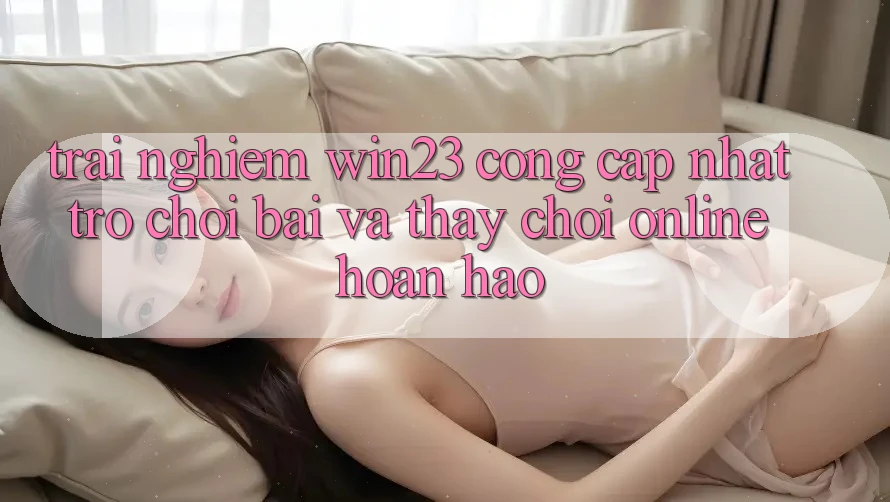 Trải nghiệm win23 - Cổng Cập Nhật Trò chơi Bài Và Thấy Chơi Online Hoàn hảo Trải nghiệm win23 - Cổng Cập Nhật Trò chơi Bài Và Thấy Chơi Online Hoàn hảo